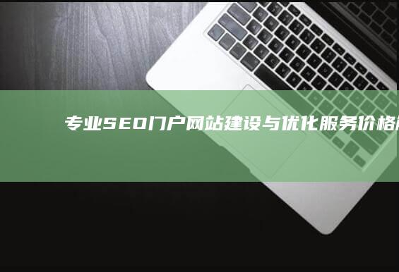 专业SEO门户网站建设与优化服务价格解析