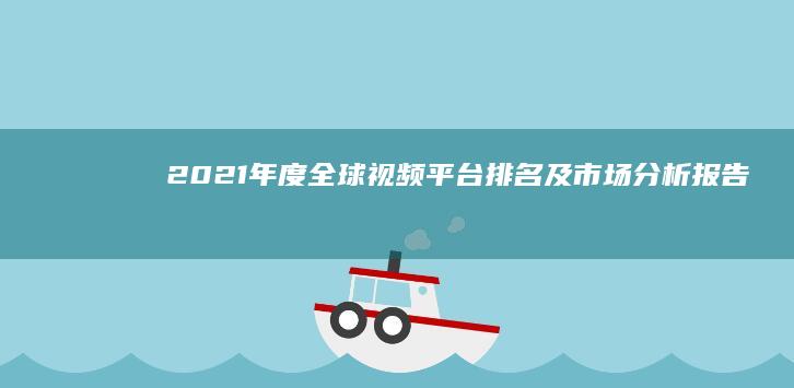 2021年度全球视频平台排名及市场分析报告